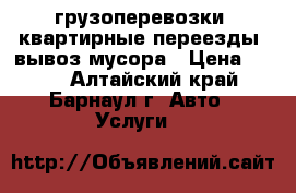 грузоперевозки, квартирные переезды, вывоз мусора › Цена ­ 200 - Алтайский край, Барнаул г. Авто » Услуги   
